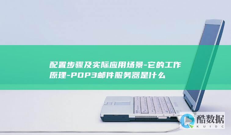 配置步骤及实际应用场景-它的工作原理-POP3邮件服务器是什么