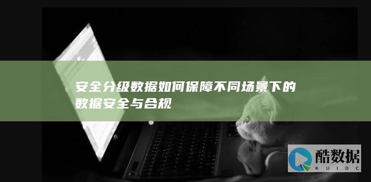 安全分级数据如何保障不同场景下的数据安全与合规
