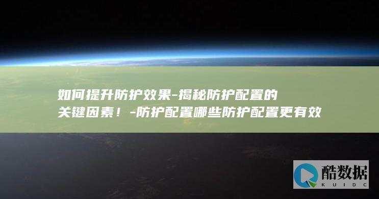 如何提升防护效果-揭秘防护配置的关键因素!-防护配置哪些防护配置更有效