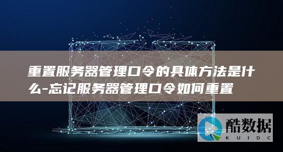 重置服务器管理口令的具体方法是什么-忘记服务器管理口令如何重置