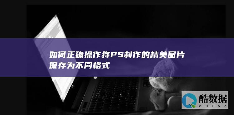 如何正确操作将PS制作的精美图片保存为不同格式