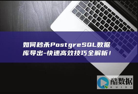 如何秒杀PostgreSQL数据库导出-快速高效技巧全解析！