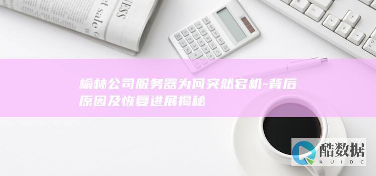 榆林公司服务器为何突然宕机-背后原因及恢复进展揭秘