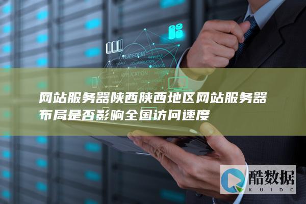 网站服务器陕西陕西地区网站服务器布局是否影响全国访问速度