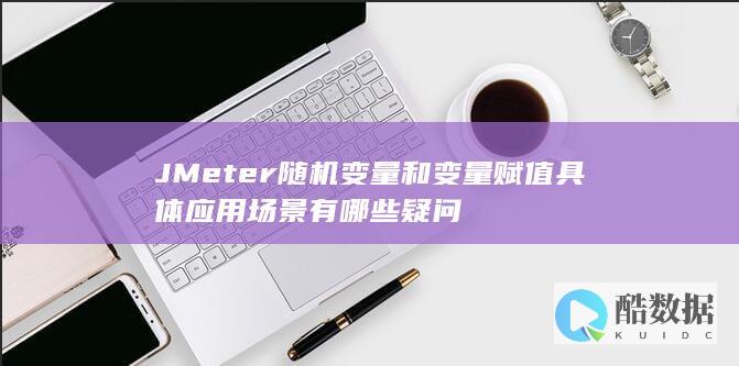 JMeter随机变量和变量赋值具体应用场景有哪些疑问