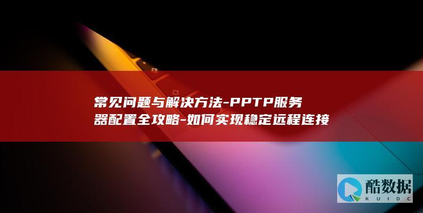 常见问题与解决方法-PPTP服务器配置全攻略-如何实现稳定远程连接
