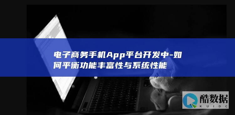电子商务手机App平台开发中-如何平衡功能丰富性与系统性能