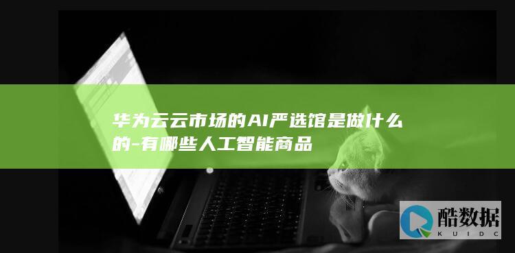 华为云云市场的AI严选馆是做什么的-有哪些人工智能商品