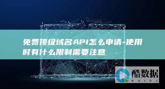 免费顶级域名API怎么申请-使用时有什么限制需要注意