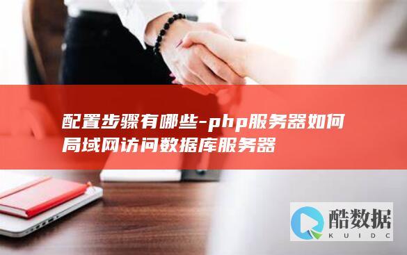 配置步骤有哪些-php服务器如何局域网访问数据库服务器