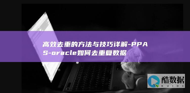 高效去重的方法与技巧详解-PPAS-oracle如何去重复数据