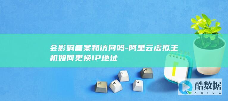 会影响备案和访问吗-阿里云虚拟主机如何更换IP地址