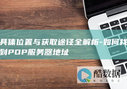 具体位置与获取途径全解析-如何找到POP服务器地址