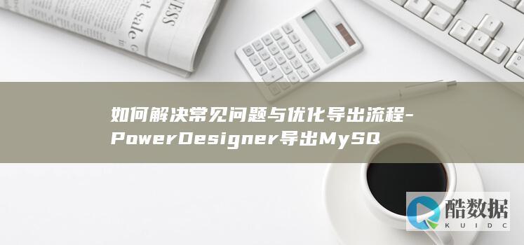 如何解决常见问题与优化导出流程-PowerDesigner导出MySQL数据库时