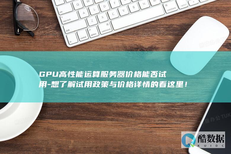 GPU高性能运算服务器价格能否试用-想了解试用政策与价格详情的看这里！