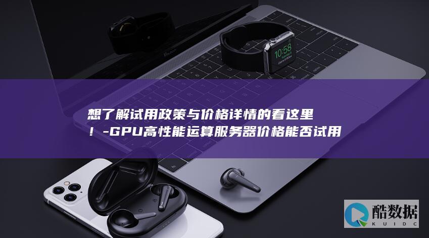 想了解试用政策与价格详情的看这里！-GPU高性能运算服务器价格能否试用 (想了解试用政策怎么办,no_ai_sug:false}],slid:249634131789324,queryid:0x107e30a79bfc60c)