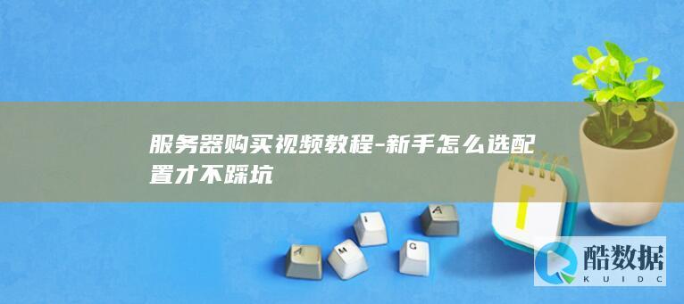 服务器购买视频教程-新手怎么选配置才不踩坑