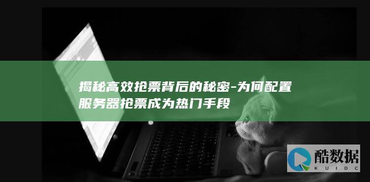 揭秘高效抢票背后的秘密-为何配置服务器抢票成为热门手段