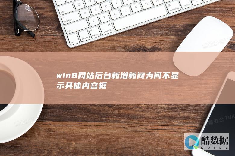 win8网站后台新增新闻为何不显示具体内容框