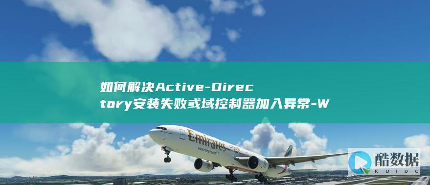 如何解决Active-Directory安装失败或域控制器加入异常-Windows2008域服务器配置时