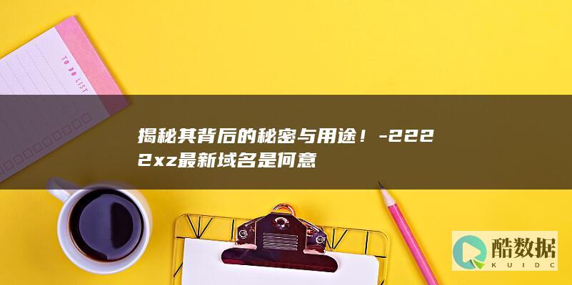 揭秘其背后的秘密与用途!-2222xz最新域名是何意