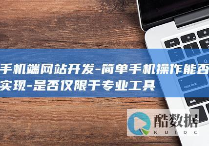 手机端网站开发-简单手机操作能否实现-是否仅限于专业工具