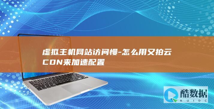 虚拟主机网站访问慢-怎么用又拍云CDN来加速配置