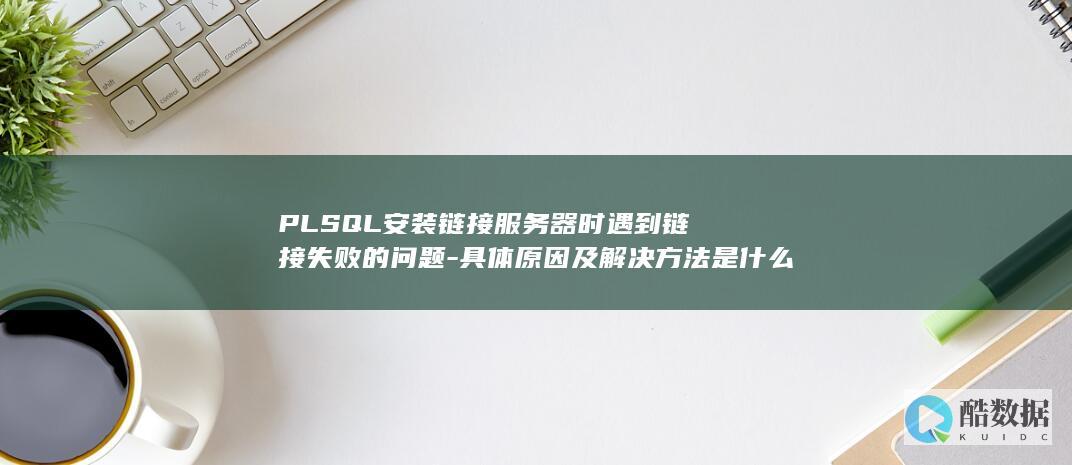 PLSQL安装链接服务器时遇到链接失败的问题-具体原因及解决方法是什么