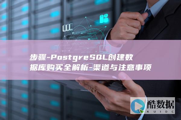 步骤-PostgreSQL创建数据库购买全解析-渠道与注意事项