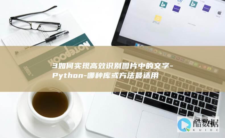 3如何实现高效识别图片中的文字-Python-哪种库或方法最适用