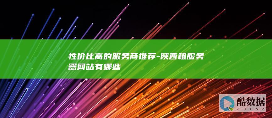 性价比高的服务商推荐-陕西租服务器网站有哪些