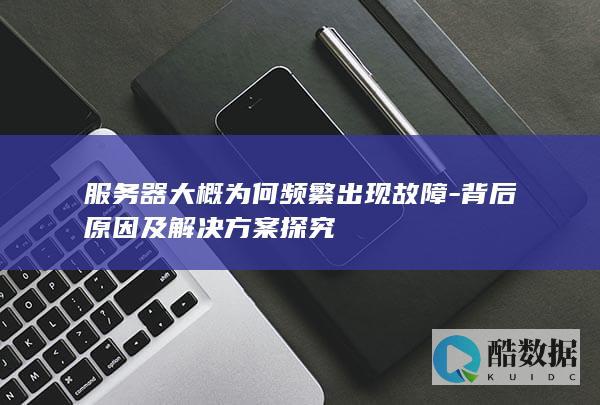 服务器大概为何频繁出现故障-背后原因及解决方案探究