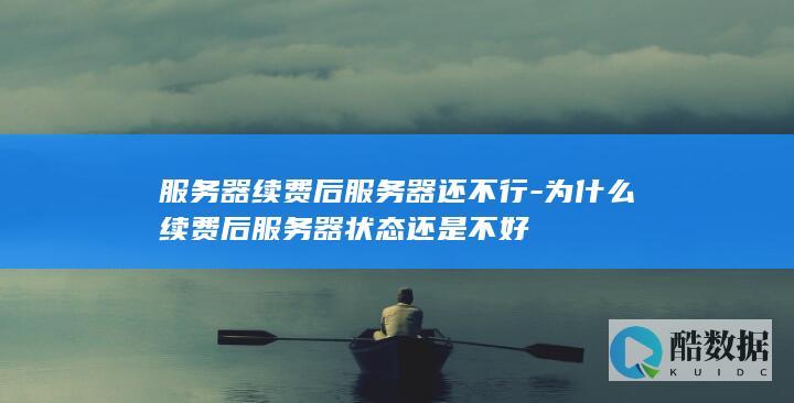 服务器续费后服务器还不行-为什么续费后服务器状态还是不好