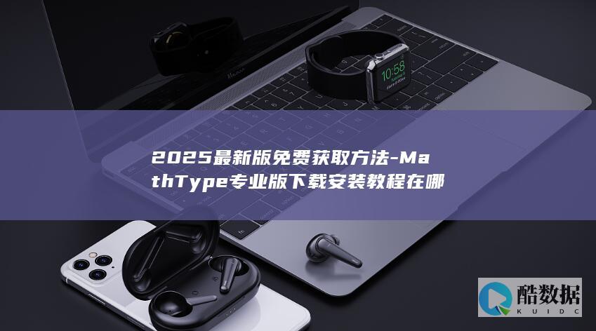 2025最新版免费获取方法-MathType专业版下载安装教程在哪
