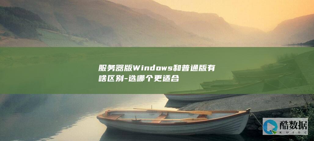 服务器版Windows和普通版有啥区别-选哪个更适合