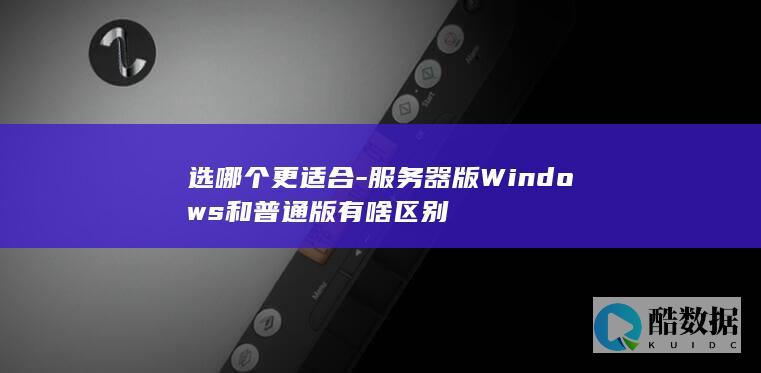 选哪个更适合-服务器版Windows和普通版有啥区别