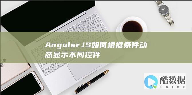 AngularJS如何根据条件动态显示不同控件