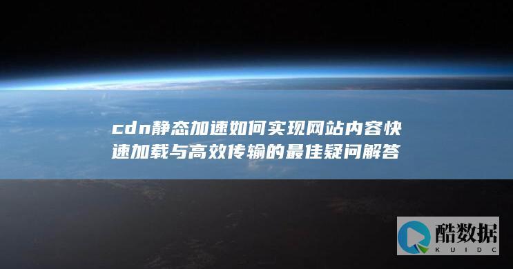 cdn静态加速如何实现网站内容快速加载与高效传输的最佳疑问解答