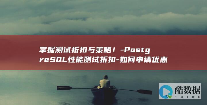 掌握测试折扣与策略！-PostgreSQL性能测试折扣-如何申请优惠