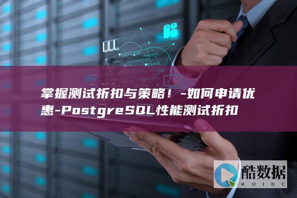 掌握测试折扣与策略!-如何申请优惠-PostgreSQL性能测试折扣