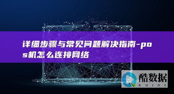 详细步骤与常见问题解决指南-pos机怎么连接网络