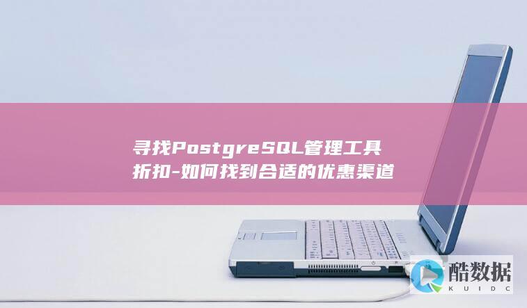 寻找PostgreSQL管理工具折扣-如何找到合适的优惠渠道