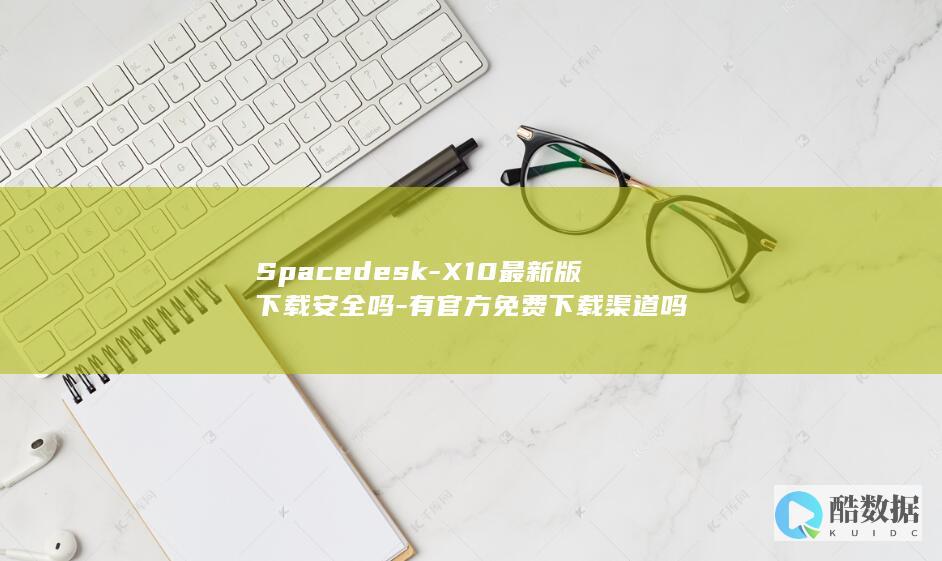 Spacedesk-X10最新版下载安全吗-有官方免费下载渠道吗