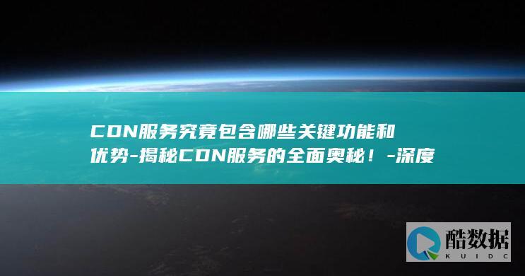 CDN服务究竟包含哪些关键功能和优势-揭秘CDN服务的全面奥秘！-深度解析长尾疑问标题