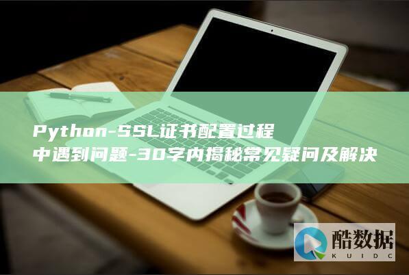 Python-SSL证书配置过程中遇到问题-30字内揭秘常见疑问及解决策略！-HTTPS