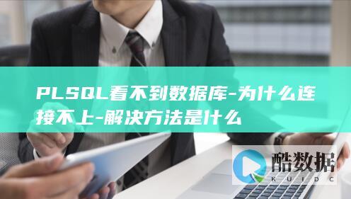 PLSQL看不到数据库-为什么连接不上-解决方法是什么