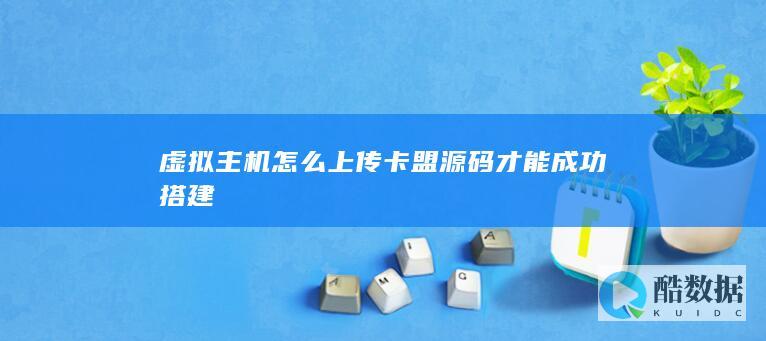 虚拟主机怎么上传卡盟源码才能成功搭建