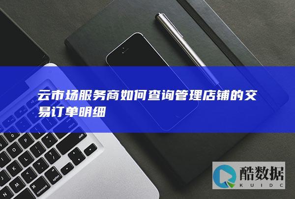 云市场服务商如何查询管理店铺的交易订单明细