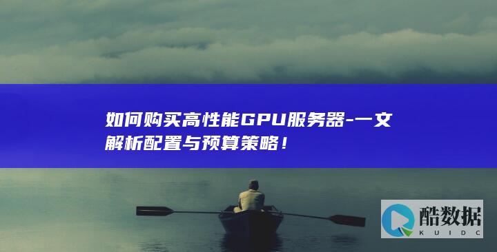 如何购买高性能GPU服务器-一文解析配置与预算策略！