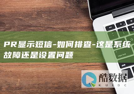 PR显示短信-如何排查-这是系统故障还是设置问题